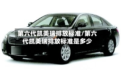 第六代凯美瑞排放标准/第六代凯美瑞排放标准是多少-第1张图片