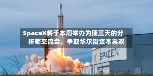 SpaceX将于本周举办为期三天的分析师交流会，争取华尔街资本喜欢-第1张图片