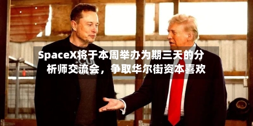 SpaceX将于本周举办为期三天的分析师交流会，争取华尔街资本喜欢-第2张图片