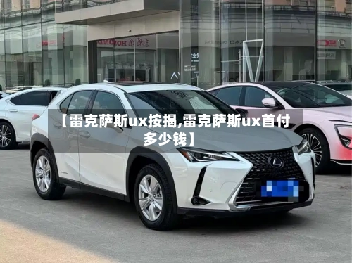 【雷克萨斯ux按揭,雷克萨斯ux首付多少钱】-第1张图片