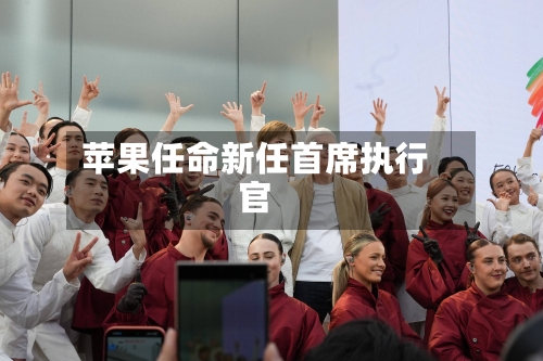 苹果任命新任首席执行官-第1张图片