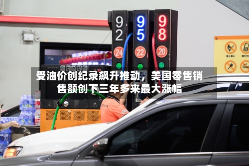 受油价创纪录飙升推动，美国零售销售额创下三年多来最大涨幅-第3张图片