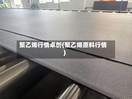 聚乙烯行情卓创(聚乙烯原料行情)-第1张图片