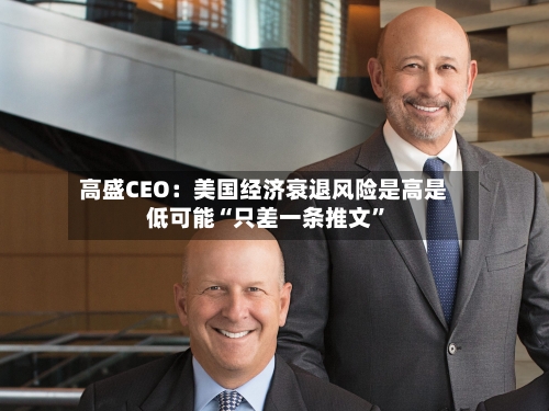 高盛CEO：美国经济衰退风险是高是低可能“只差一条推文”-第3张图片