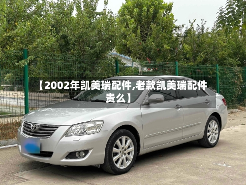 【2002年凯美瑞配件,老款凯美瑞配件贵么】-第2张图片