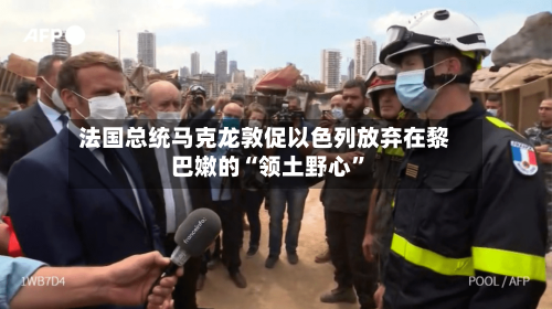 法国总统马克龙敦促以色列放弃在黎巴嫩的“领土野心	”-第3张图片