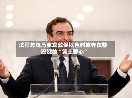 法国总统马克龙敦促以色列放弃在黎巴嫩的“领土野心	”-第2张图片