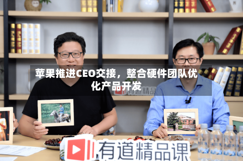 苹果推进CEO交接，整合硬件团队优化产品开发-第1张图片