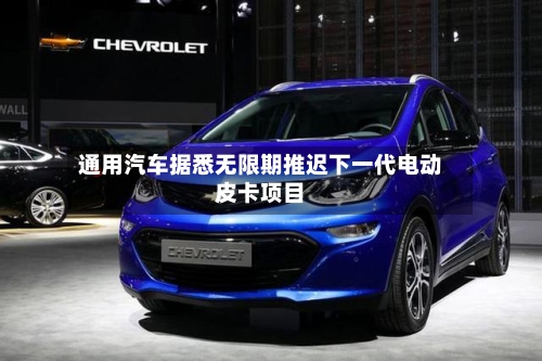 通用汽车据悉无限期推迟下一代电动皮卡项目-第3张图片