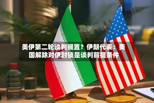 美伊第二轮谈判搁置？伊朗代表：美国解除对伊封锁是谈判前提条件-第2张图片
