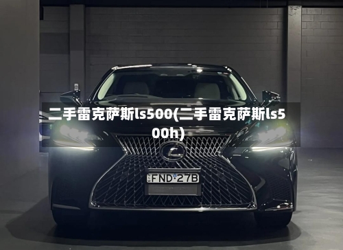 二手雷克萨斯ls500(二手雷克萨斯ls500h)-第3张图片