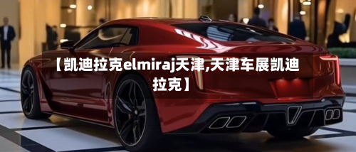 【凯迪拉克elmiraj天津,天津车展凯迪拉克】-第1张图片