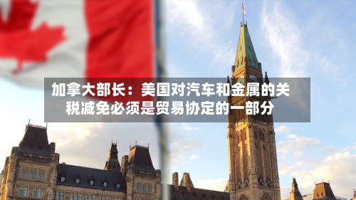 加拿大部长：美国对汽车和金属的关税减免必须是贸易协定的一部分-第1张图片