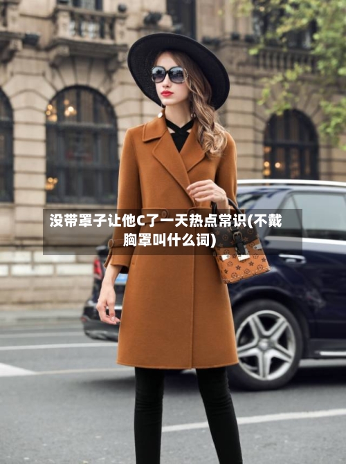 没带罩子让他C了一天热点常识(不戴胸罩叫什么词)-第2张图片