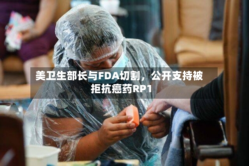 美卫生部长与FDA切割，公开支持被拒抗癌药RP1-第1张图片