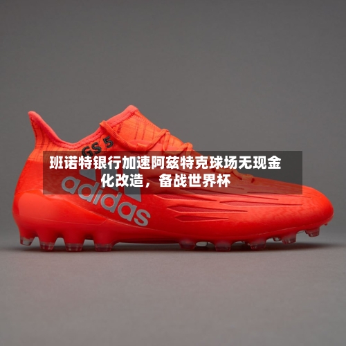 班诺特银行加速阿兹特克球场无现金化改造，备战世界杯-第1张图片