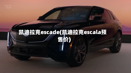 凯迪拉克escade(凯迪拉克escala预售价)-第3张图片