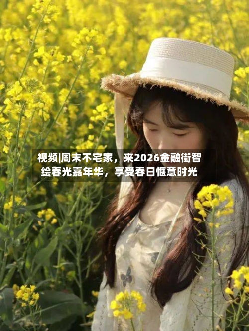 视频|周末不宅家，来2026金融街智绘春光嘉年华	，享受春日惬意时光-第1张图片