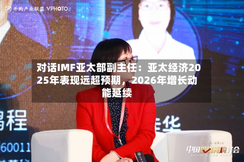 对话IMF亚太部副主任：亚太经济2025年表现远超预期，2026年增长动能延续-第1张图片