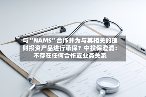 与“NAMS”合作并为与其相关的理财投资产品进行承保？中投保澄清：不存在任何合作或业务关系-第1张图片