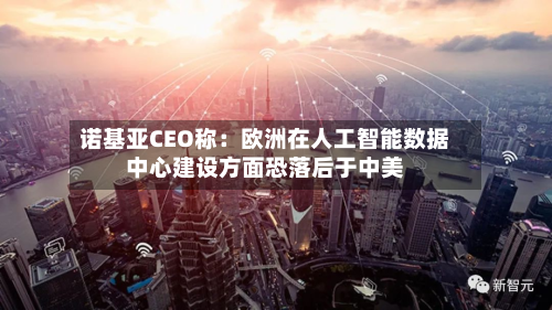 诺基亚CEO称：欧洲在人工智能数据中心建设方面恐落后于中美-第3张图片