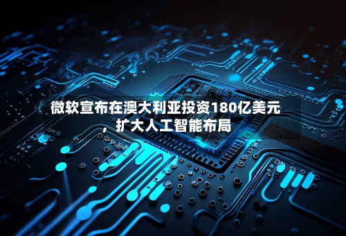 微软宣布在澳大利亚投资180亿美元	，扩大人工智能布局-第1张图片