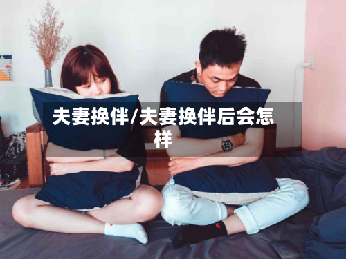 夫妻换伴/夫妻换伴后会怎样-第1张图片