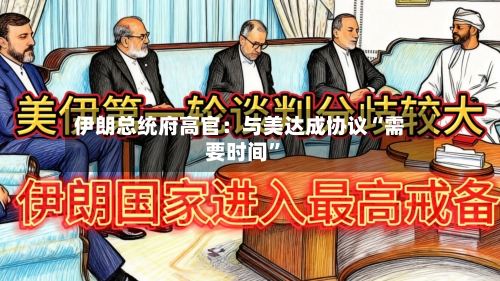 伊朗总统府高官：与美达成协议“需要时间”-第2张图片