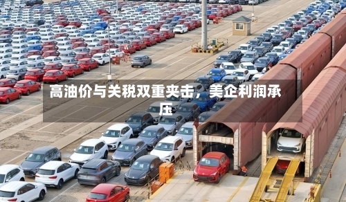 高油价与关税双重夹击，美企利润承压-第2张图片