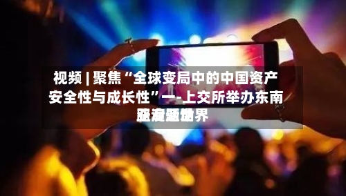视频 | 聚焦“全球变局中的中国资产安全性与成长性	”一-上交所举办东南亚专题世界路演活动-第2张图片
