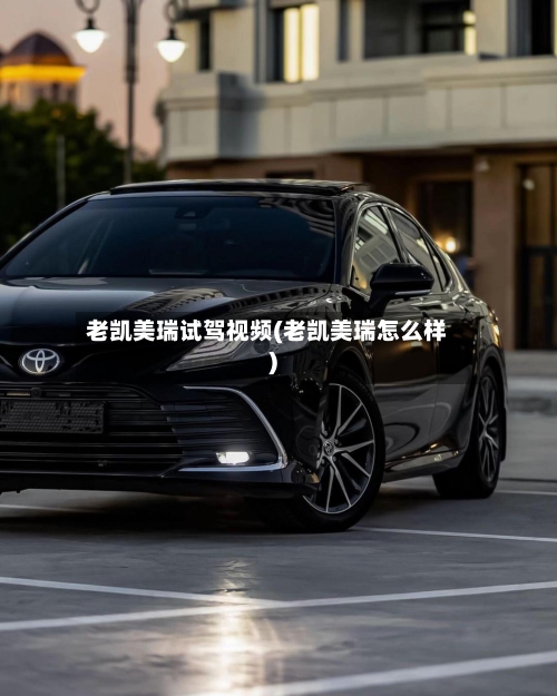 老凯美瑞试驾视频(老凯美瑞怎么样)-第3张图片