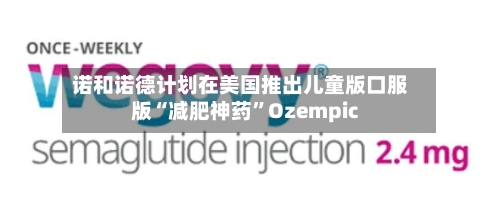 诺和诺德计划在美国推出儿童版口服版“减肥神药	”Ozempic-第2张图片