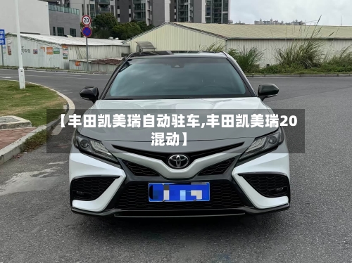 【丰田凯美瑞自动驻车,丰田凯美瑞20混动】-第1张图片