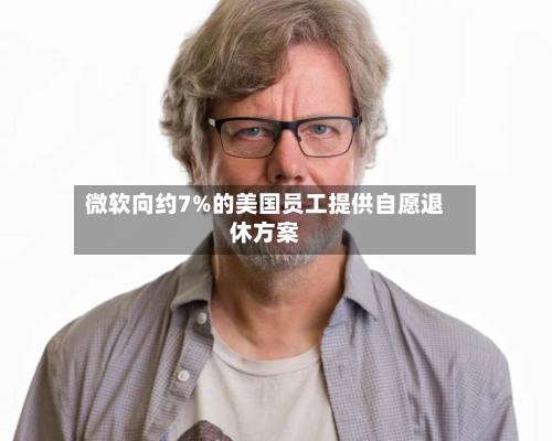 微软向约7%的美国员工提供自愿退休方案-第1张图片