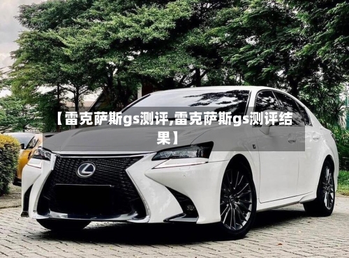 【雷克萨斯gs测评,雷克萨斯gs测评结果】-第3张图片