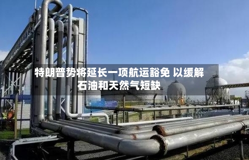 特朗普势将延长一项航运豁免 以缓解石油和天然气短缺-第2张图片