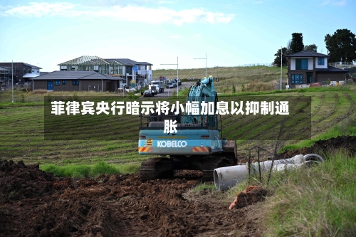 菲律宾央行暗示将小幅加息以抑制通胀-第1张图片