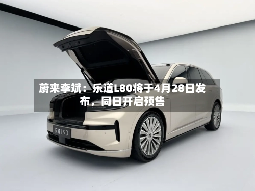 蔚来李斌：乐道L80将于4月28日发布，同日开启预售-第2张图片