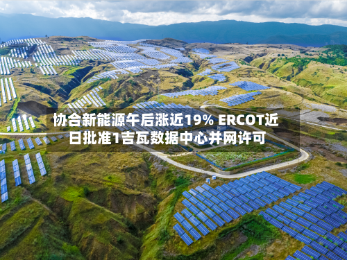 协合新能源午后涨近19% ERCOT近日批准1吉瓦数据中心并网许可-第3张图片