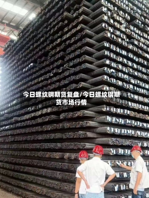 今日螺纹钢期货复盘/今日螺纹钢期货市场行情-第2张图片