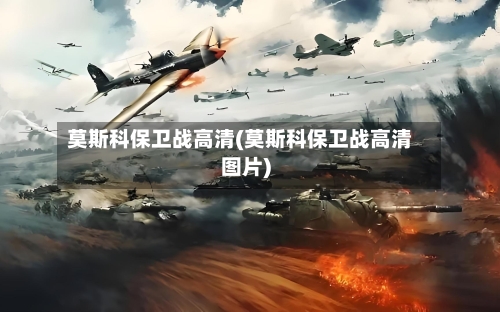 莫斯科保卫战高清(莫斯科保卫战高清图片)-第2张图片