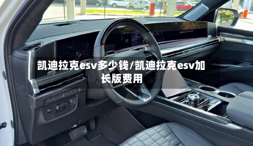 凯迪拉克esv多少钱/凯迪拉克esv加长版费用-第2张图片