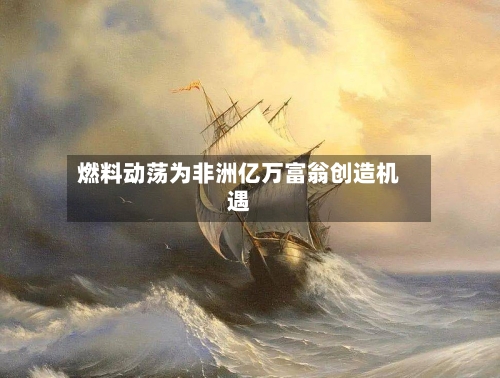 燃料动荡为非洲亿万富翁创造机遇-第2张图片