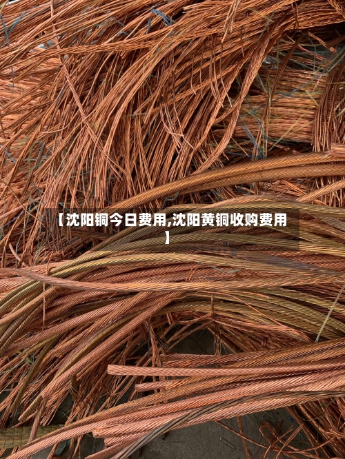 【沈阳铜今日费用,沈阳黄铜收购费用】-第1张图片
