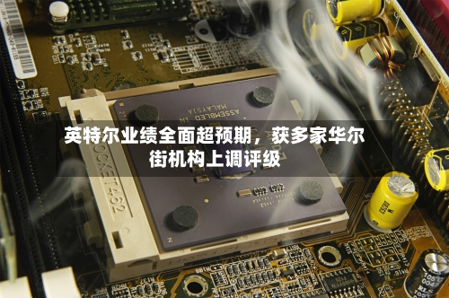 英特尔业绩全面超预期	，获多家华尔街机构上调评级-第1张图片