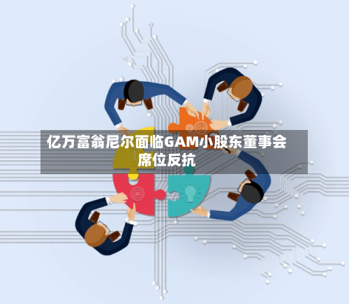 亿万富翁尼尔面临GAM小股东董事会席位反抗-第3张图片