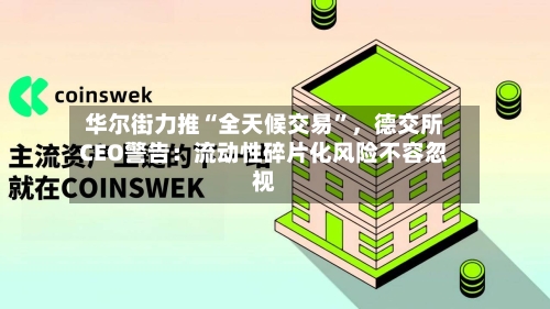 华尔街力推“全天候交易”	，德交所CEO警告：流动性碎片化风险不容忽视-第3张图片