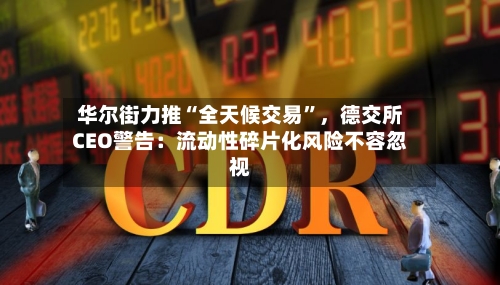 华尔街力推“全天候交易”	，德交所CEO警告：流动性碎片化风险不容忽视-第1张图片