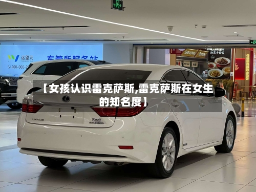 【女孩认识雷克萨斯,雷克萨斯在女生的知名度】-第2张图片