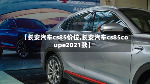 【长安汽车cs85价位,长安汽车cs85coupe2021款】-第2张图片